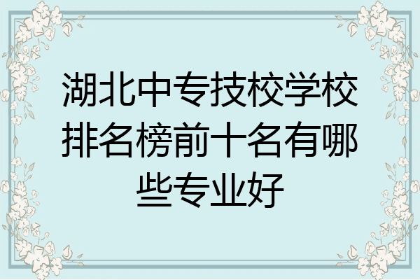 湖北中专技校学校排名榜前十名有哪些专业好