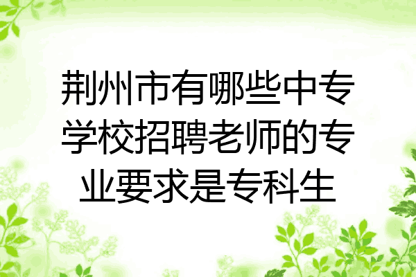 荆州市有哪些中专学校招聘老师的专业要求是专科生
