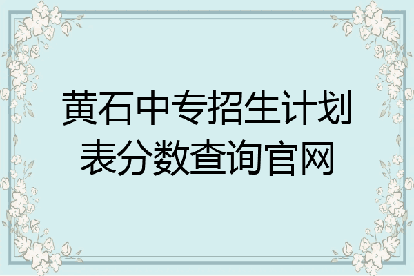 黄石中专招生计划表分数查询官网