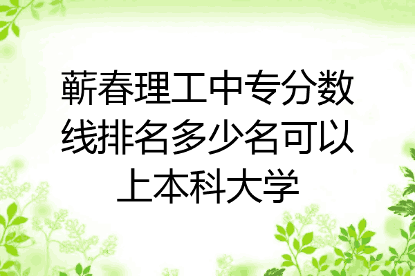 蕲春理工中专分数线排名多少名可以上本科大学