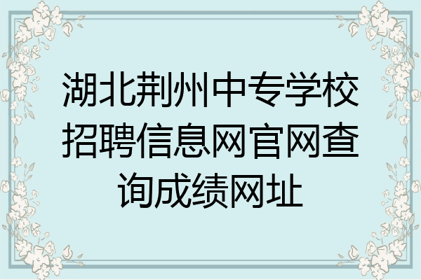 湖北荆州中专学校招聘信息网官网查询成绩网址