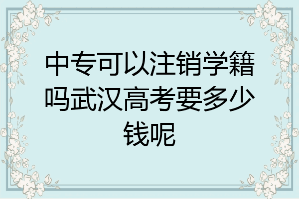 中专可以注销学籍吗武汉高考要多少钱呢