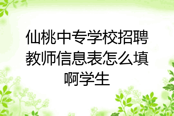 仙桃中专学校招聘教师信息表怎么填啊学生