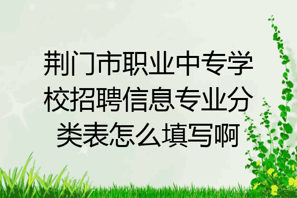 荆门市职业中专学校招聘信息专业分类表怎么填写啊