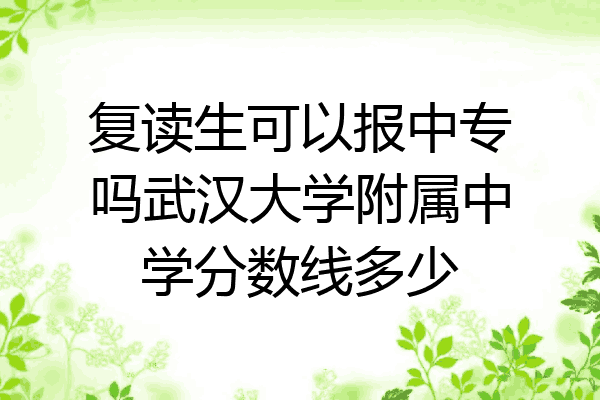 复读生可以报中专吗武汉大学附属中学分数线多少