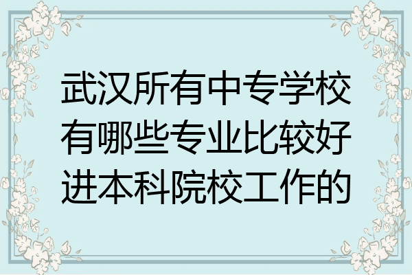 武汉所有中专学校有哪些专业比较好进本科院校工作的