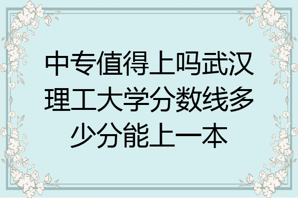 中专值得上吗武汉理工大学分数线多少分能上一本