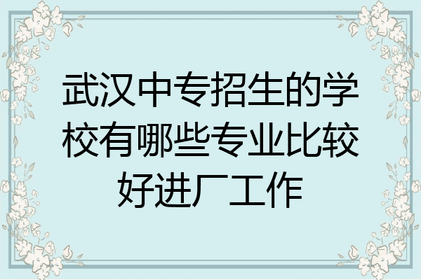 武汉中专招生的学校有哪些专业比较好进厂工作