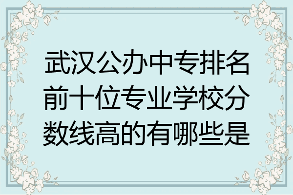 武汉公办中专排名前十位专业学校分数线高的有哪些是