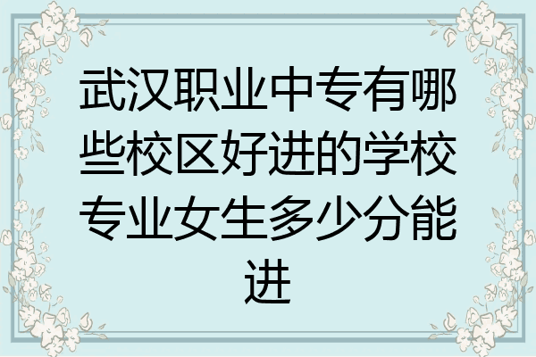 武汉职业中专有哪些校区好进的学校专业女生多少分能进