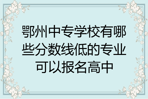 鄂州中专学校有哪些分数线低的专业可以报名高中