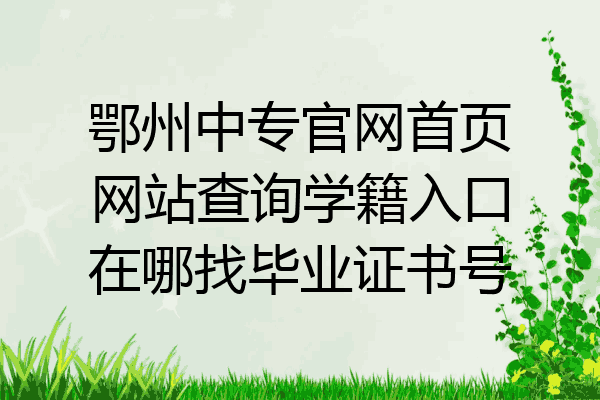 鄂州中专官网首页网站查询学籍入口在哪找毕业证书号
