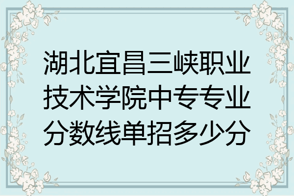 湖北宜昌三峡职业技术学院中专专业分数线单招多少分