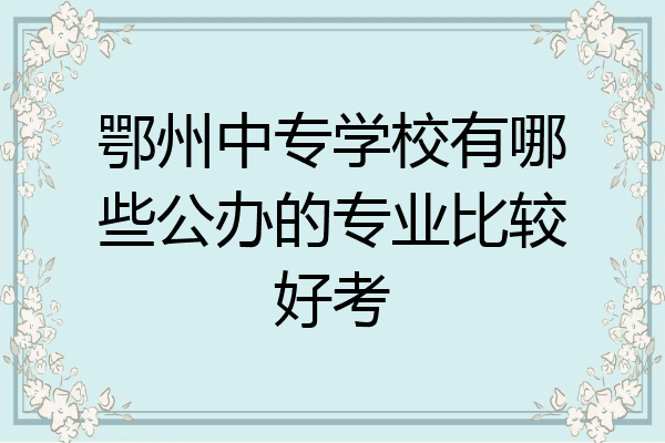 鄂州中专学校有哪些公办的专业比较好考