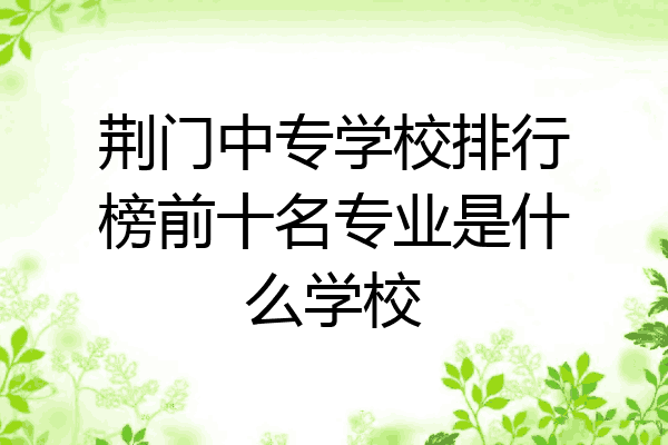荆门中专学校排行榜前十名专业是什么学校