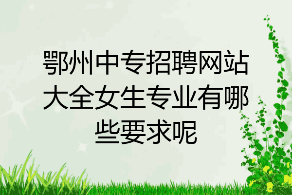 鄂州中专招聘网站大全女生专业有哪些要求呢