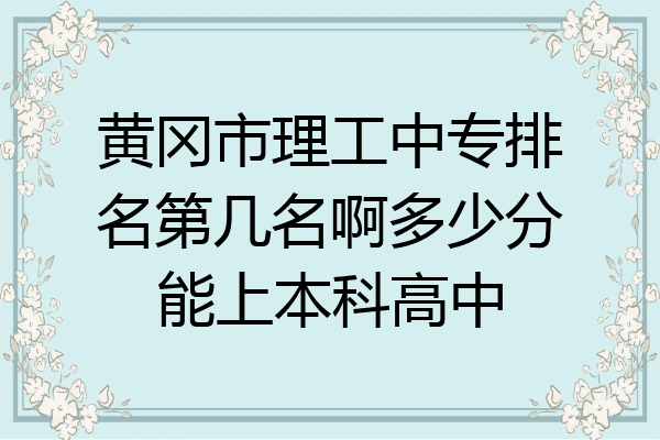 黄冈市理工中专排名第几名啊多少分能上本科高中