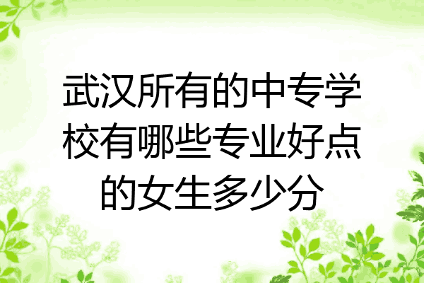 武汉所有的中专学校有哪些专业好点的女生多少分