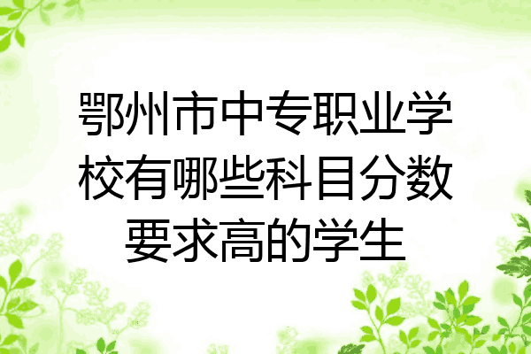 鄂州市中专职业学校有哪些科目分数要求高的学生