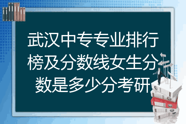 武汉中专专业排行榜及分数线女生分数是多少分考研