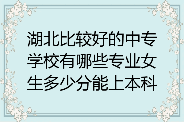 湖北比较好的中专学校有哪些专业女生多少分能上本科