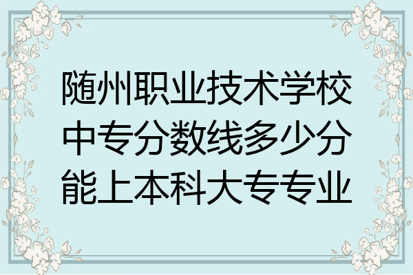 随州职业技术学校中专分数线多少分能上本科大专专业