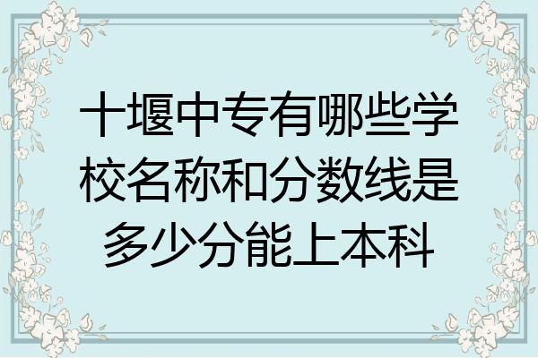 十堰中专有哪些学校名称和分数线是多少分能上本科