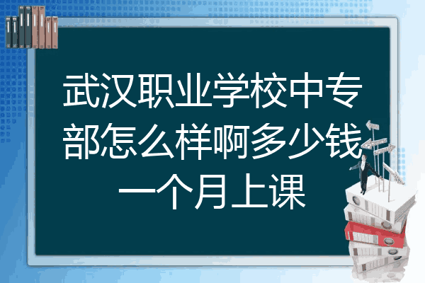 武汉职业学校中专部怎么样啊多少钱一个月上课