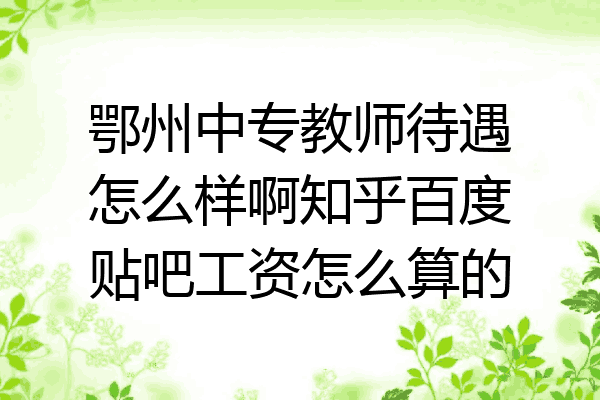 鄂州中专教师待遇怎么样啊知乎百度贴吧工资怎么算的