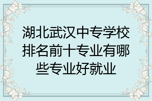 湖北武汉中专学校排名前十专业有哪些专业好就业