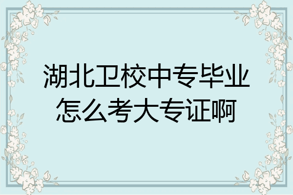 湖北卫校中专毕业怎么考大专证啊