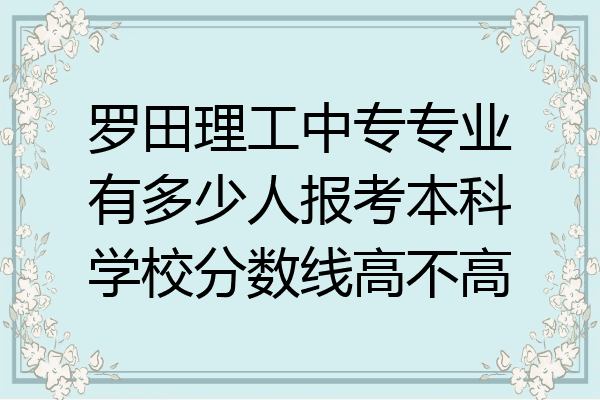 罗田理工中专专业有多少人报考本科学校分数线高不高