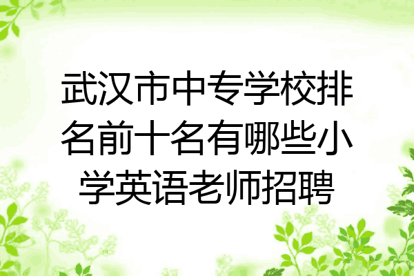 武汉市中专学校排名前十名有哪些小学英语老师招聘