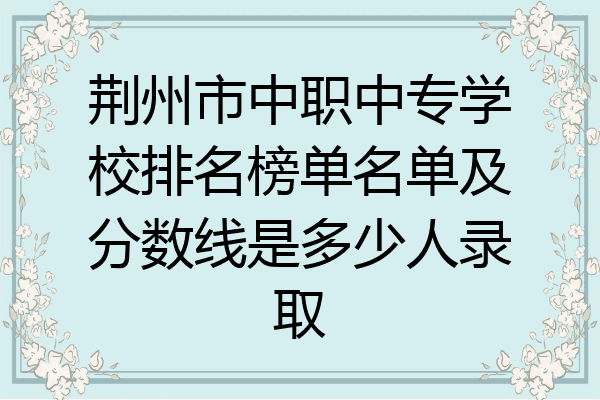 荆州市中职中专学校排名榜单名单及分数线是多少人录取