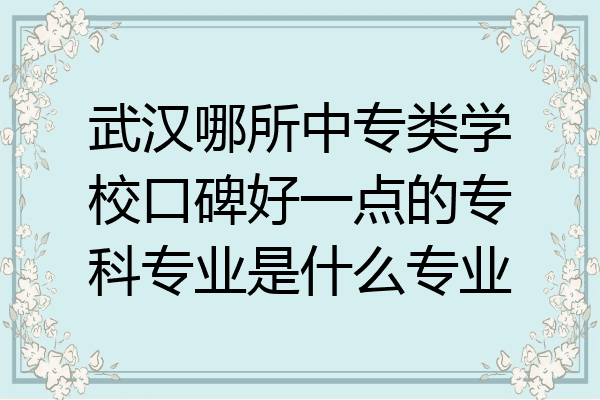 武汉哪所中专类学校口碑好一点的专科专业是什么专业