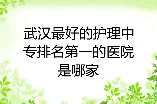 武汉最好的护理中专排名第一的医院是哪家