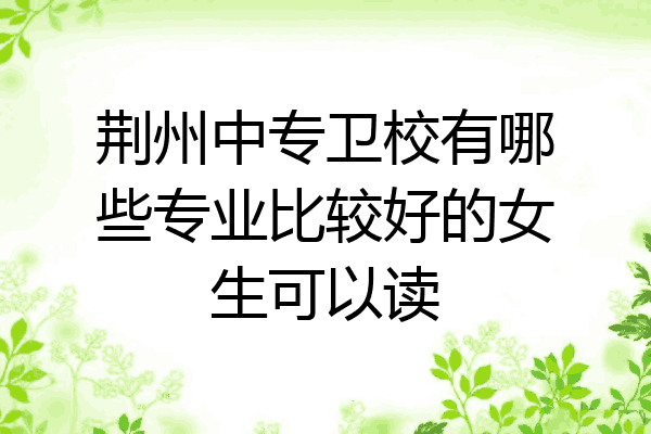 荆州中专卫校有哪些专业比较好的女生可以读
