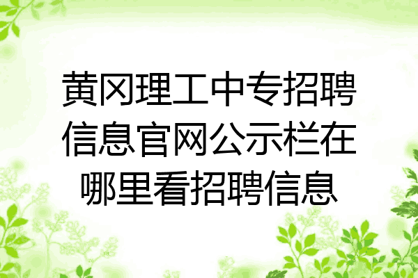 黄冈理工中专招聘信息官网公示栏在哪里看招聘信息