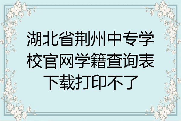 湖北省荆州中专学校官网学籍查询表下载打印不了