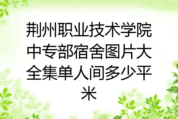 荆州职业技术学院中专部宿舍图片大全集单人间多少平米