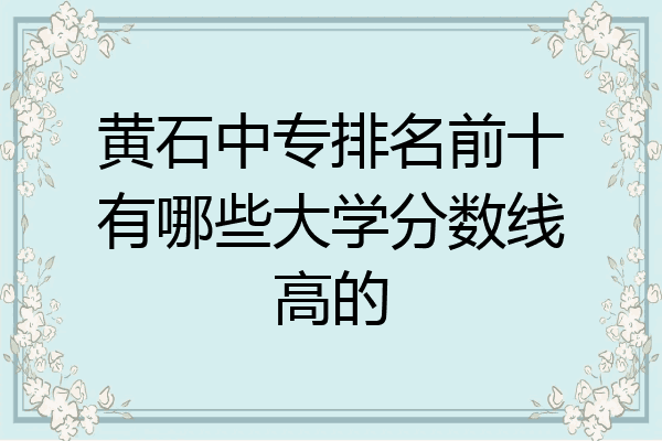 黄石中专排名前十有哪些大学分数线高的