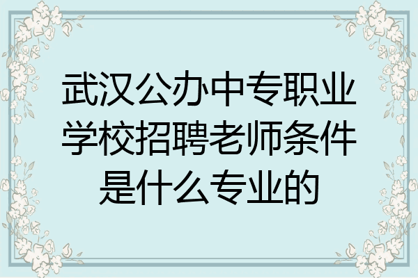 武汉公办中专职业学校招聘老师条件是什么专业的