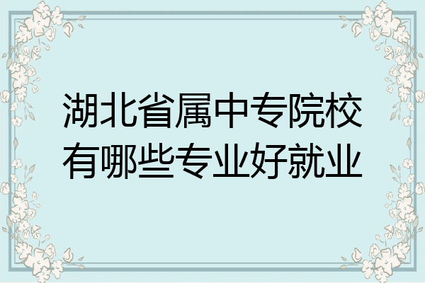 湖北省属中专院校有哪些专业好就业