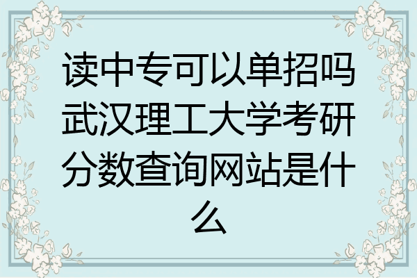 读中专可以单招吗武汉理工大学考研分数查询网站是什么