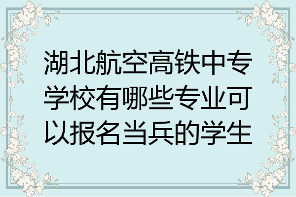 湖北航空高铁中专学校有哪些专业可以报名当兵的学生