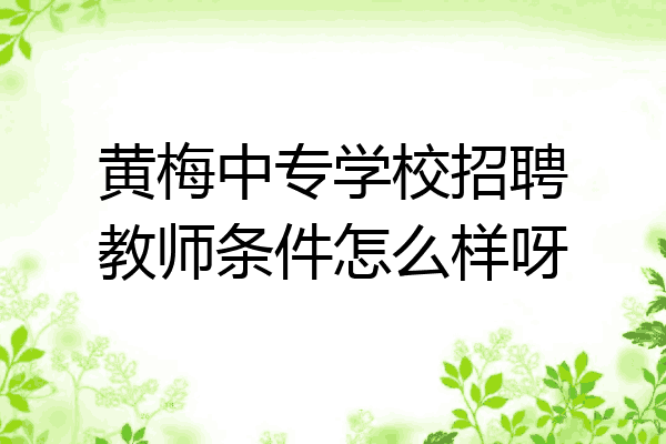 黄梅中专学校招聘教师条件怎么样呀