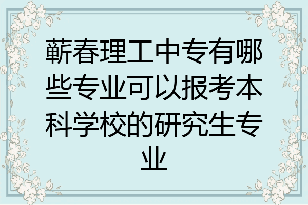 蕲春理工中专有哪些专业可以报考本科学校的研究生专业