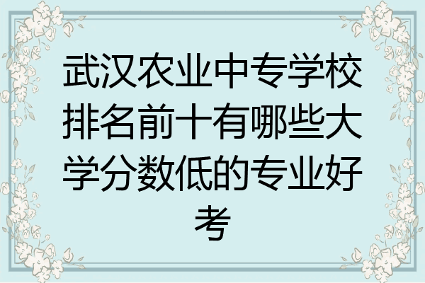 武汉农业中专学校排名前十有哪些大学分数低的专业好考