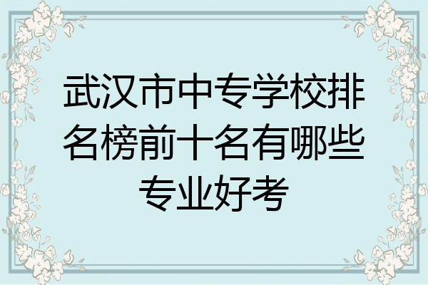 武汉市中专学校排名榜前十名有哪些专业好考