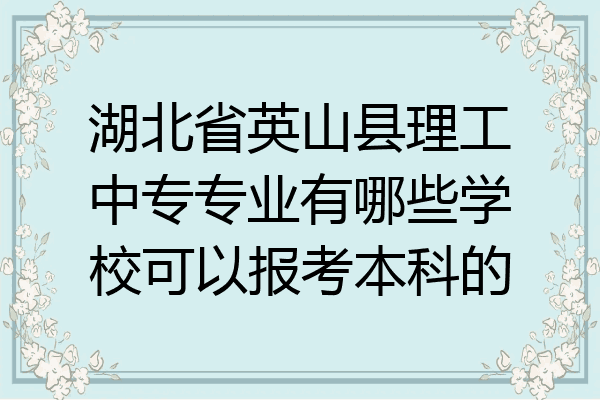 湖北省英山县理工中专专业有哪些学校可以报考本科的